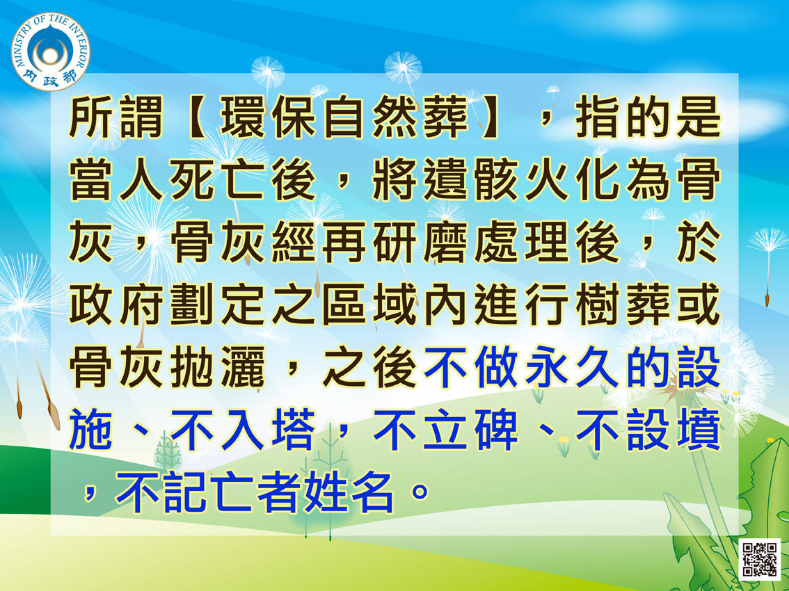 所謂【環保自然葬】，指的是當人死亡後，將遺骸火化為骨灰，骨灰經再研磨處理後，於政府劃定之區域內進行樹葬或骨灰拋灑，之後不做永久的設施、不入塔，不立碑、不設墳，不記亡者姓名